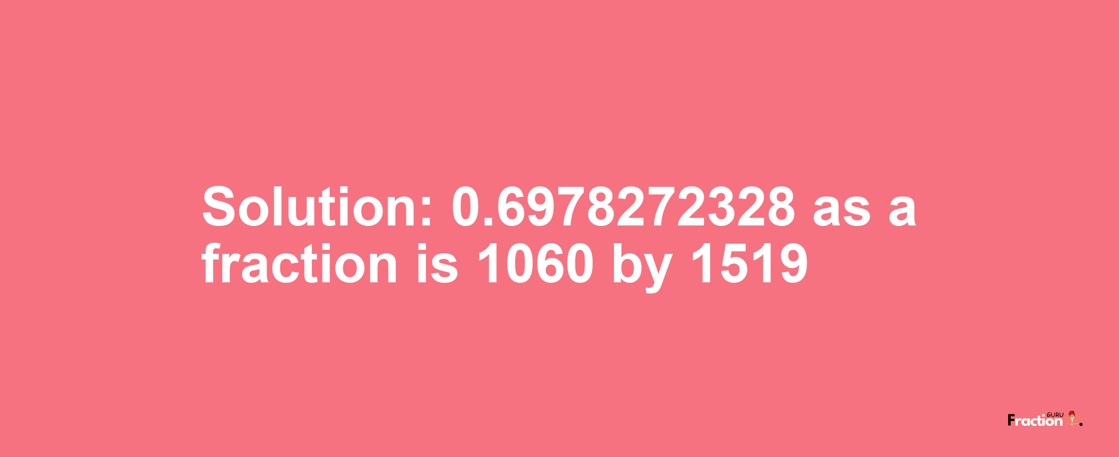 Solution:0.6978272328 as a fraction is 1060/1519